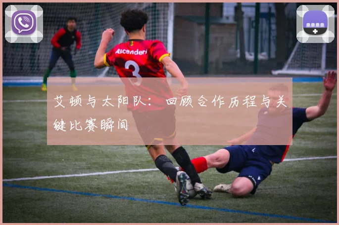 艾顿与太阳队：回顾合作历程与关键比赛瞬间