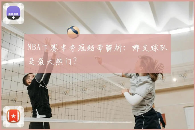 NBA下赛季夺冠赔率解析:哪支球队是最大热门?