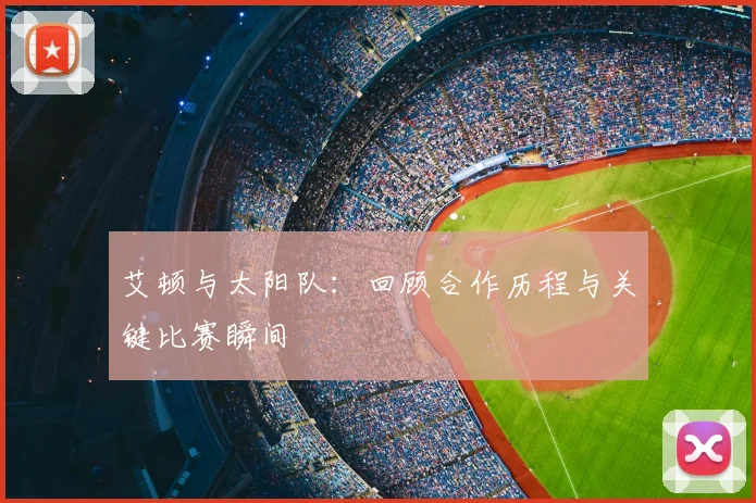 艾顿与太阳队:回顾合作历程与关键比赛瞬间