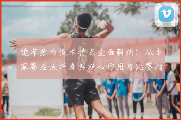 德布劳内技术特点全面解析:从专家赛后点评看其核心作用与比赛精华