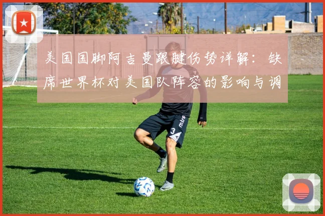 美国国脚阿吉曼跟腱伤势详解：缺席世界杯对美国队阵容的影响与调整方案