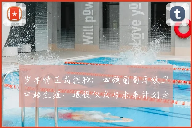 岁丰特正式挂靴:回顾葡萄牙铁卫中超生涯,退役仪式与未来计划全解析