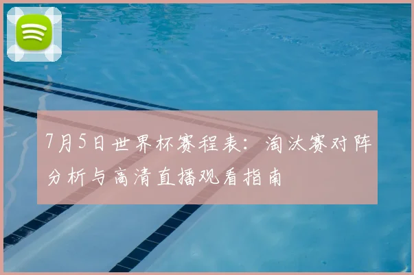 7月5日世界杯赛程表：淘汰赛对阵分析与高清直播观看指南