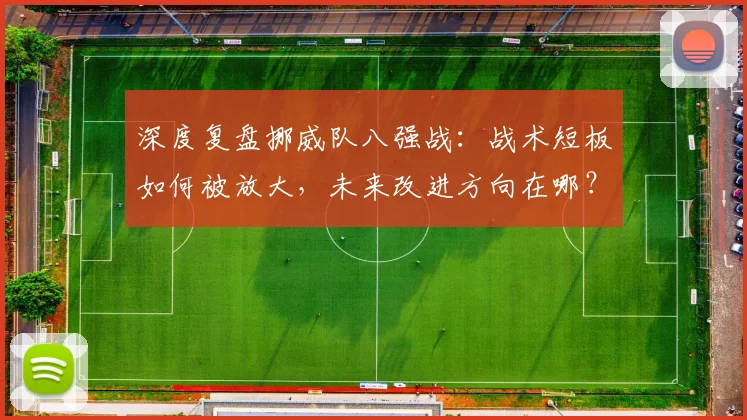 深度复盘挪威队八强战:战术短板如何被放大,未来改进方向在哪?