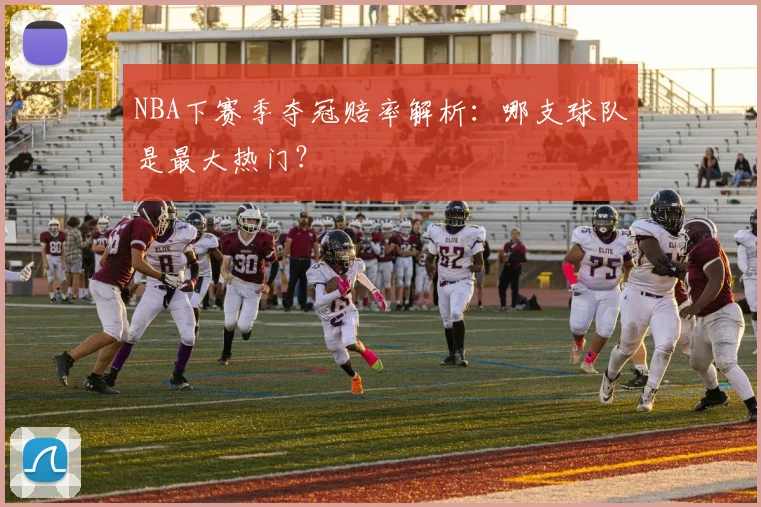 NBA下赛季夺冠赔率解析：哪支球队是最大热门？