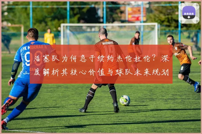 活塞队为何急于续约杰伦杜伦?深度解析其核心价值与球队未来规划