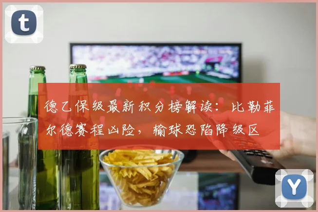德乙保级最新积分榜解读：比勒菲尔德赛程凶险，输球恐陷降级区