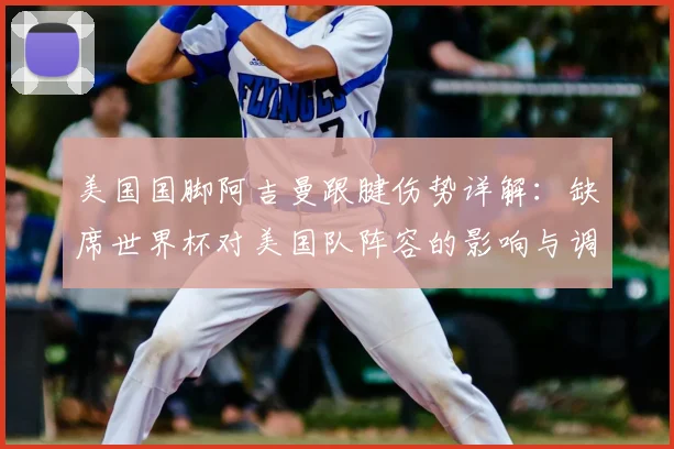 美国国脚阿吉曼跟腱伤势详解:缺席世界杯对美国队阵容的影响与调整方案
