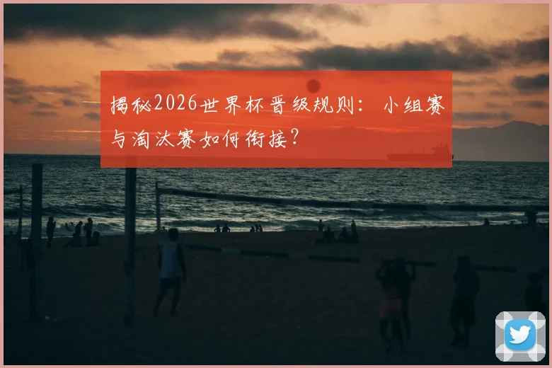 揭秘2026世界杯晋级规则：小组赛与淘汰赛如何衔接？