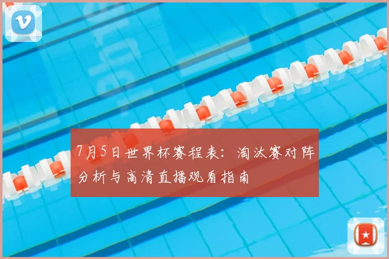 7月5日世界杯赛程表:淘汰赛对阵分析与高清直播观看指南