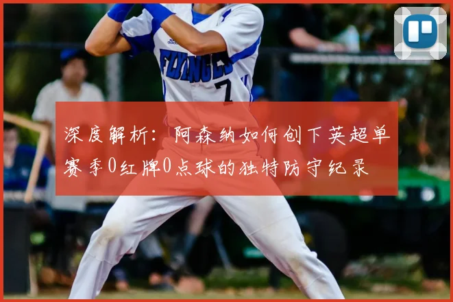 深度解析:阿森纳如何创下英超单赛季0红牌0点球的独特防守纪录