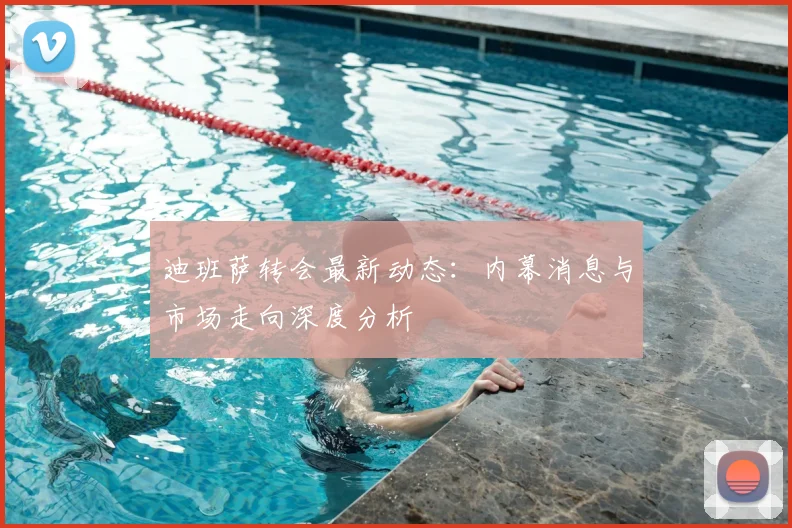 迪班萨转会最新动态：内幕消息与市场走向深度分析