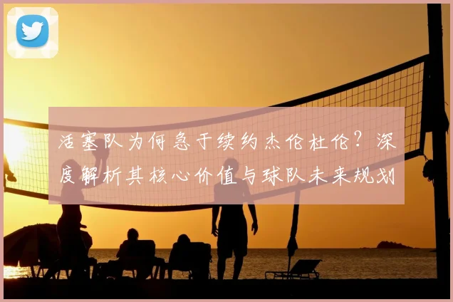活塞队为何急于续约杰伦杜伦？深度解析其核心价值与球队未来规划